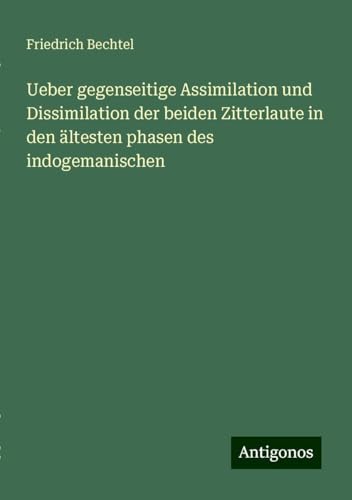 Ueber gegenseitige Assimilation und Dissimilation der beiden Zitterlaute in den ältesten phasen des indogemanischen von Antigonos Verlag