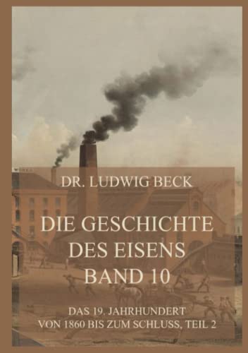 Die Geschichte des Eisens, Band 10: Das 19. Jahrhundert von 1860 bis zum Schluss, Teil 2 Die Geschichte des Eisens, Band 10: Das 19. Jahrhundert von 1860 bis zum Schluss, Teil 2
