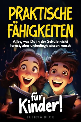 Praktische Fähigkeiten für Kinder: Alles, was Du in der Schule nicht lernst, aber unbedingt wissen musst. Soziale Kompetenzen, Ernährung, Freundschaften und Selbstbewusstsein.