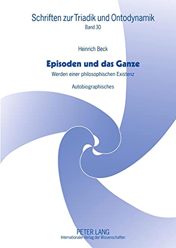 Episoden und das Ganze: Werden einer philosophischen Existenz- Autobiographisches (Schriften zur Triadik und Ontodynamik, Band 30)