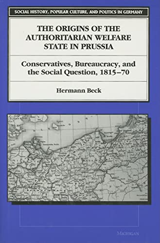 The Origins of the Authoritarian Welfare State in Prussia: Conservatives, Bureaucracy, and the Social Question, 1815-70 (SOCIAL HISTORY, POPULAR CULTURE, AND POLITICS IN GERMANY)