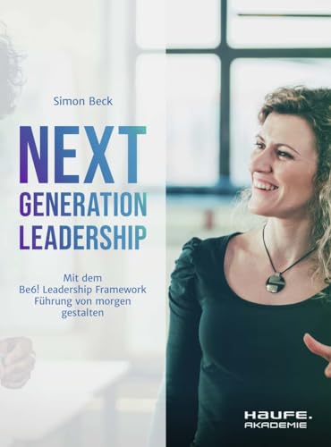 Next Generation Leadership: Mit dem "Haufe Be6! Leadership Framework" Führung von morgen gestalten (Haufe Fachbuch) von Haufe