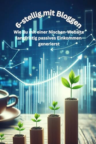 6-stellig mit Bloggen: Wie du mit einer Nischen-Website langfristig passives Einkommen generierst von Independently published