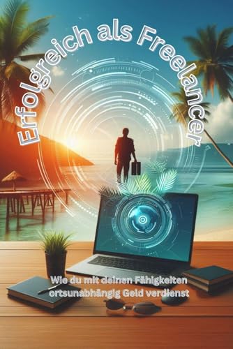 Erfolgreich als Freelancer: Wie du mit deinen Fähigkeiten ortsunabhängig Geld verdienst von Independently published
