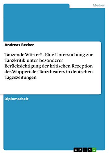 Tanzende Wörter? - Eine Untersuchung zur Tanzkritik unter besonderer Berücksichtigung der kritischen Rezeption des Wuppertaler Tanztheaters in deutschen Tageszeitungen: Diplomarbeit