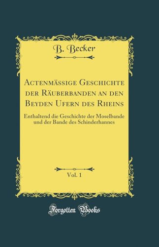 Actenmäßige Geschichte der Räuberbanden an den Beyden Ufern des Rheins, Vol. 1: Enthaltend die Geschichte der Moselbande und der Bande des Schinderhannes (Classic Reprint)