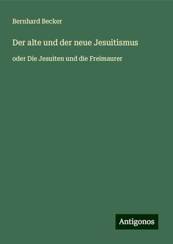Der alte und der neue Jesuitismus: oder Die Jesuiten und die Freimaurer Der alte und der neue Jesuitismus: oder Die Jesuiten und die Freimaurer von Antigonos Verlag