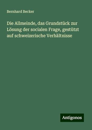 Die Allmeinde, das Grundstück zur Lösung der socialen Frage, gestützt auf schweizerische Verhältnisse Die Allmeinde, das Grundstück zur Lösung der socialen Frage, gestützt auf schweizerische Verhältnisse von Antigonos Verlag