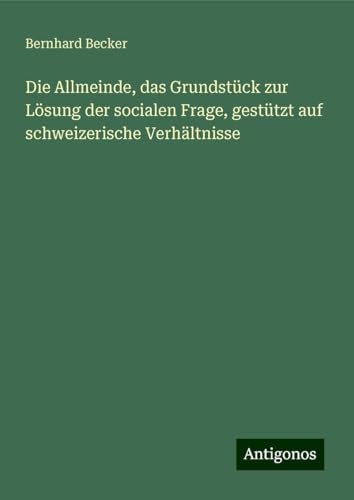 Die Allmeinde, das Grundstück zur Lösung der socialen Frage, gestützt auf schweizerische Verhältnisse Die Allmeinde, das Grundstück zur Lösung der socialen Frage, gestützt auf schweizerische Verhältnisse von Antigonos Verlag