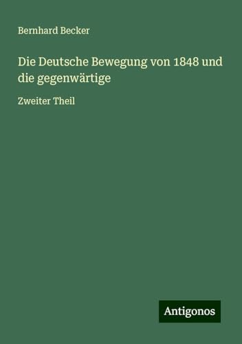Die Deutsche Bewegung von 1848 und die gegenwärtige: Zweiter Theil Die Deutsche Bewegung von 1848 und die gegenwärtige: Zweiter Theil von Antigonos Verlag