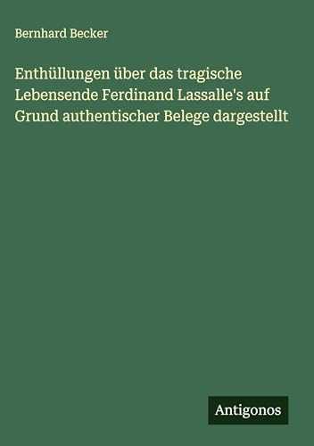 Enthüllungen über das tragische Lebensende Ferdinand Lassalle's auf Grund authentischer Belege dargestellt Enthüllungen über das tragische Lebensende Ferdinand Lassalle's auf Grund authentischer Belege dargestellt von Antigonos Verlag