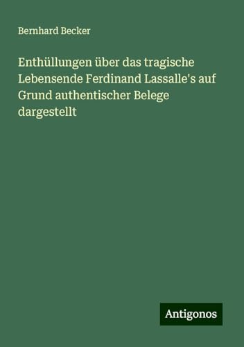 Enthüllungen über das tragische Lebensende Ferdinand Lassalle's auf Grund authentischer Belege dargestellt Enthüllungen über das tragische Lebensende Ferdinand Lassalle's auf Grund authentischer Belege dargestellt von Antigonos Verlag