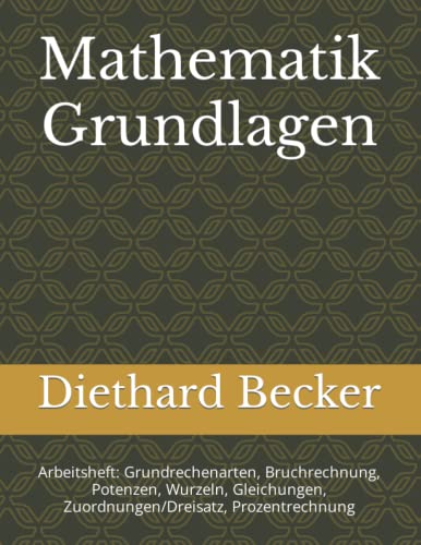 Mathematik Grundlagen: Arbeitsheft: Grundrechenarten, Bruchrechnung, Potenzen, Wurzeln, Gleichungen, Zuordnungen/Dreisatz, Prozentrechnung