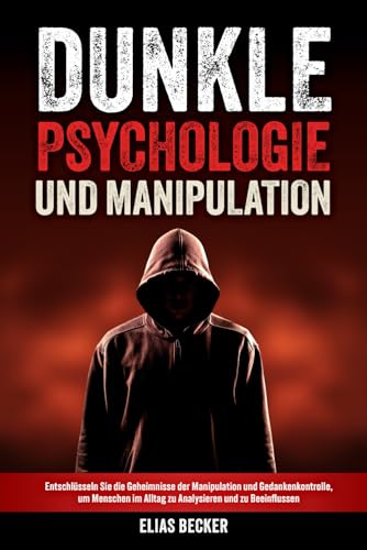 Dunkle Psychologie und Manipulation: Entschlüsseln Sie die Geheimnisse der Manipulation und Gedankenkontrolle, um Menschen im Alltag zu Analysieren und zu Beeinflussen