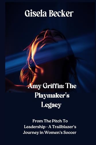 Amy Griffin; The Playmaker's Legacy: From The Pitch To Leadership - A Trailblazer's Journey in Women's Soccer von Independently published