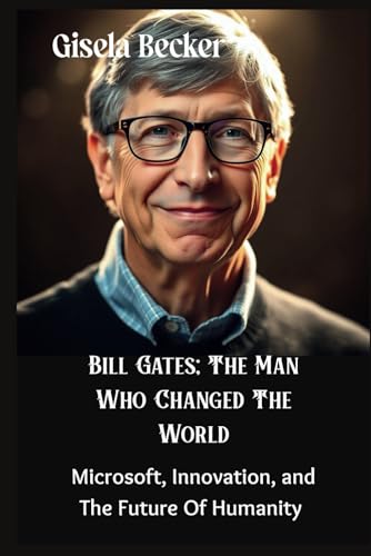 Bill Gates; The Man Who Changed The World: Microsoft, Innovation, and The Future Of Humanity von Independently published