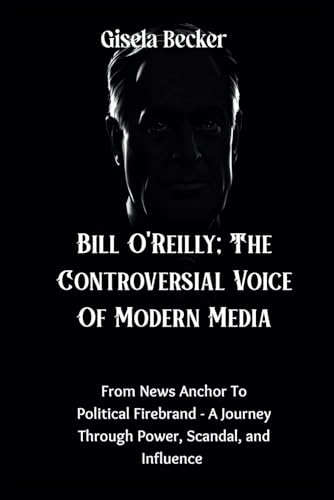 Bill O'Reilly; The Controversial Voice Of Modern Media: From News Anchor To Political Firebrand - A Journey Through Power, Scandal, and Influence von Independently published