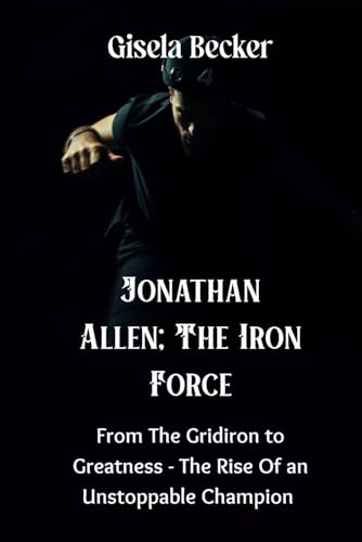 Jonathan Allen; The Iron Force: From The Gridiron to Greatness - The Rise Of an Unstoppable Champion von Independently published