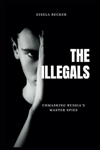 The Illegals; Unmasking Russia's Master Spies: A Century of Deception, Intrigue and The Hidden War To Infiltrate The West von Independently published
