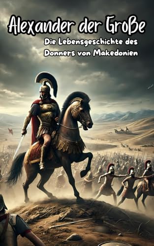 Alexander der Große Die Lebensgeschichte des Donners von Makedonien