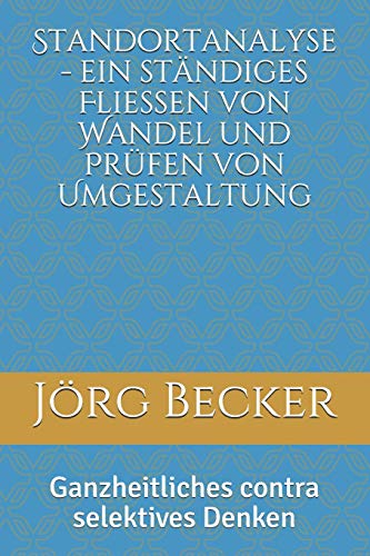 Standortanalyse - ein ständiges Fließen von Wandel und Prüfen von Umgestaltung: Ganzheitliches contra selektives Denken Standortanalyse - ein ständiges Fließen von Wandel und Prüfen von Umgestaltung: Ganzheitliches contra selektives Denken von Independently Published