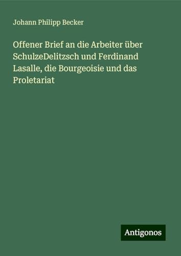 Offener Brief an die Arbeiter über SchulzeDelitzsch und Ferdinand Lasalle, die Bourgeoisie und das Proletariat von Antigonos Verlag