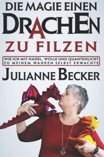 Die Magie einen Drachen zu filzen: Wie ich mit Wolle, Nadeln und Quantenlicht zu meinem wahren Selbst erwachte von Independently published