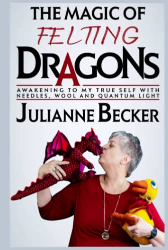 The Magic of Felting Dragons: Awakening to My True Self with Needles, Wool and Quantum Light von Independently published