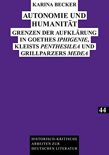 Autonomie und Humanität: Grenzen der Aufklärung in Goethes «Iphigenie», Kleists «Penthesilea» und Grillparzers «Medea» (Historisch-kritische Arbeiten zur deutschen Literatur, Band 44)