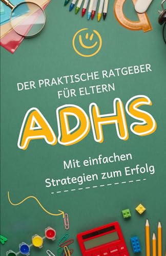Der praktische ADHS Ratgeber für Eltern: Mit einfachen Strategien zum Erfolg: Konzentration fördern, Konflikte lösen, Lernen erleichtern
