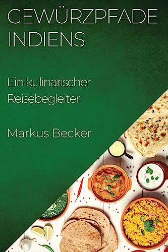 Gewürzpfade Indiens: Ein kulinarischer Reisebegleiter von Markus Becker