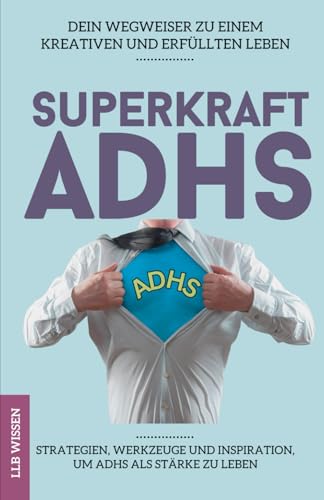 Superkraft ADHS: Dein Wegweiser zu einem kreativen und erfüllten Leben: Strategien, Werkzeuge und Inspiration, um ADHS als Stärke zu leben von LLB Wissen