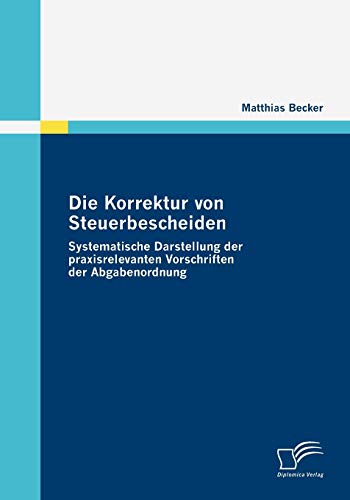 Die Korrektur von Steuerbescheiden - Systematische Darstellung der praxisrelevanten Vorschriften der Abgabenordnung von Diplomica Verlag