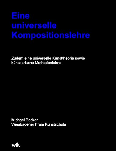 Eine universelle Kompositionslehre: Zudem eine universelle Kunsttheorie sowie künstlerische Methodenlehre Eine universelle Kompositionslehre: Zudem eine universelle Kunsttheorie sowie künstlerische Methodenlehre