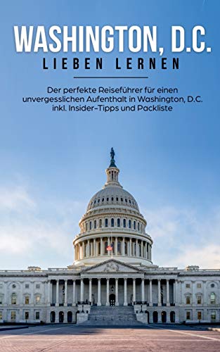Washington, D.C. lieben lernen: Der perfekte Reiseführer für einen unvergesslichen Aufenthalt in Washington, D.C. inkl. Insider-Tipps und Packliste