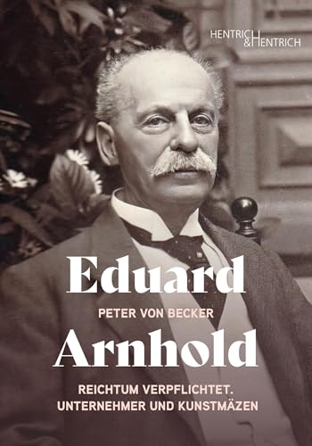 Eduard Arnhold: Reichtum verpflichtet. Unternehmer und Kunstmäzen von Hentrich und Hentrich Verlag Berlin