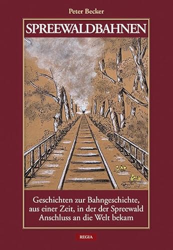 Spreewaldbahnen: Geschichten zur Bahngeschichte, aus einer Zeit, in der der Spreewald Anschluss an die Welt bekam