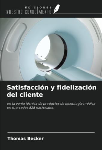 Satisfacción y fidelización del cliente: en la venta técnica de productos de tecnología médica en mercados B2B nacionales von Ediciones Nuestro Conocimiento