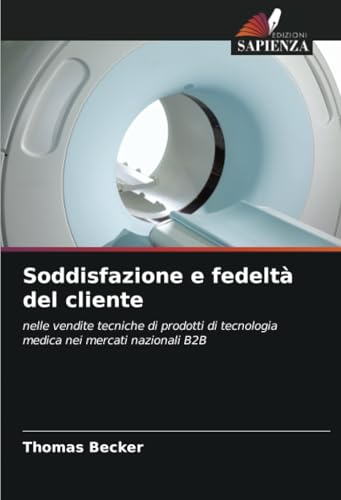 Soddisfazione e fedeltà del cliente: nelle vendite tecniche di prodotti di tecnologia medica nei mercati nazionali B2B von Edizioni Sapienza