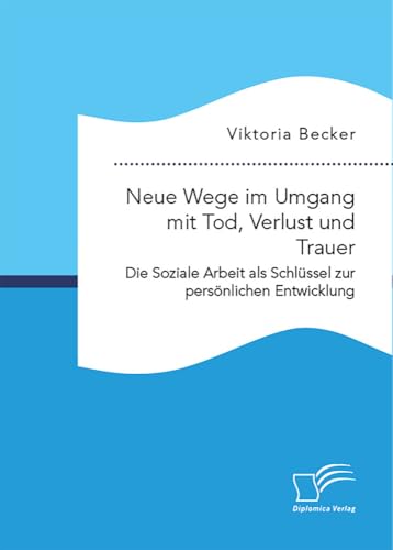 Neue Wege im Umgang mit Tod, Verlust und Trauer. Die Soziale Arbeit als Schlüssel zur persönlichen Entwicklung: DE Neue Wege im Umgang mit Tod, Verlust und Trauer. Die Soziale Arbeit als Schlüssel zur persönlichen Entwicklung: DE von Diplomica Verlag