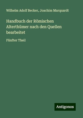 Handbuch der Römischen Alterthümer nach den Quellen bearbeitet: Fünfter Theil von Antigonos Verlag