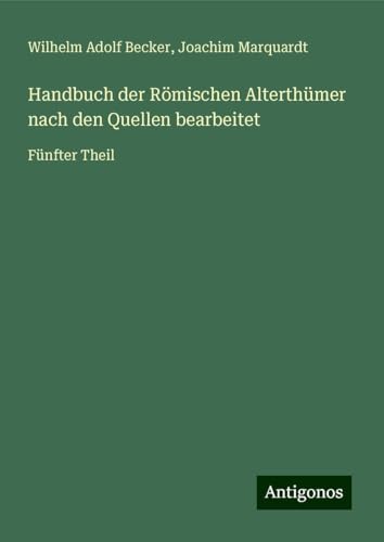 Handbuch der Römischen Alterthümer nach den Quellen bearbeitet: Fünfter Theil von Antigonos Verlag