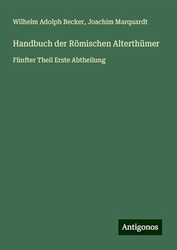 Handbuch der Römischen Alterthümer: Fünfter Theil Erste Abtheilung von Antigonos Verlag