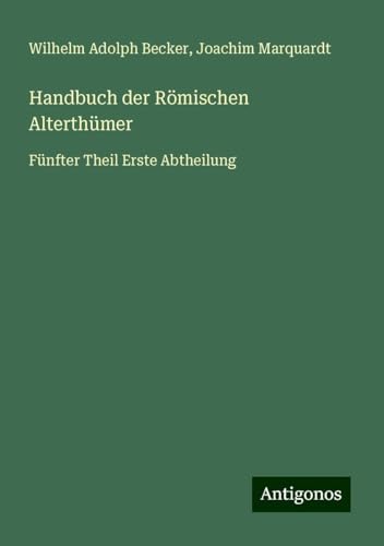 Handbuch der Römischen Alterthümer: Fünfter Theil Erste Abtheilung von Antigonos Verlag