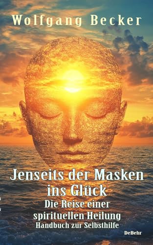 Jenseits der Masken ins Glück - Die Reise einer spirituellen Heilung - Handbuch zur Selbsthilfe von Verlag DeBehr