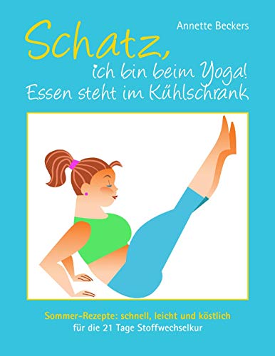 Schatz, ich bin beim Yoga! Essen steht im Kühlschrank: Sommer-Rezepte: schnell, leicht und köstlich für die 21 Tage Stoffwechselkur