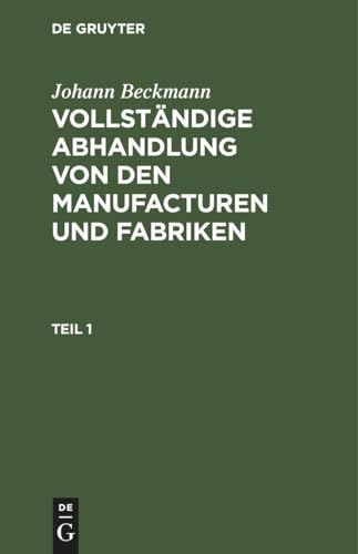 Johann Beckmann: Vollständige Abhandlung von den Manufacturen und Fabriken. Teil 1