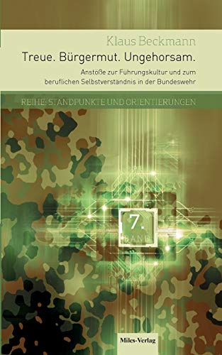 Treue.Bürgermut.Ungehorsam.: Anstöße zur Führungskultur und zum beruflichen Selbstverständnis in der Bundeswehr (Standpunkte und Orientierungen)