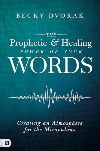 The Prophetic and Healing Power of Your Words: Creating an Atmosphere for the Miraculous