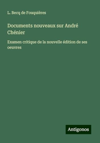 Documents nouveaux sur André Chénier: Examen critique de la nouvelle édition de ses oeuvres von Antigonos Verlag